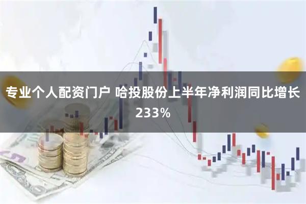 专业个人配资门户 哈投股份上半年净利润同比增长233%