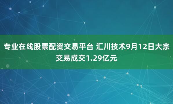 专业在线股票配资交易平台 汇川技术9月12日大宗交易成交1.29亿元