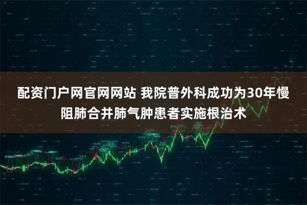 配资门户网官网网站 我院普外科成功为30年慢阻肺合并肺气肿患者实施根治术
