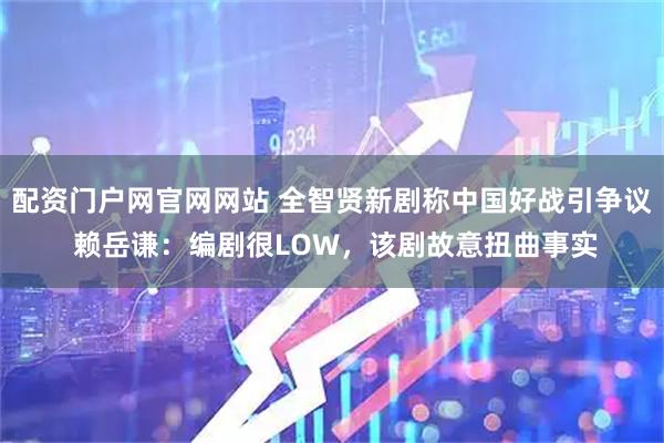 配资门户网官网网站 全智贤新剧称中国好战引争议 赖岳谦：编剧很LOW，该剧故意扭曲事实
