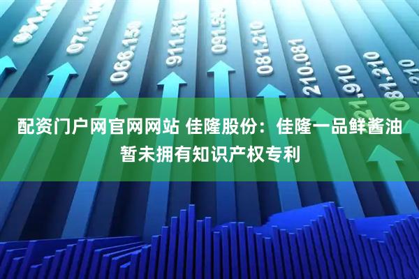配资门户网官网网站 佳隆股份：佳隆一品鲜酱油暂未拥有知识产权专利