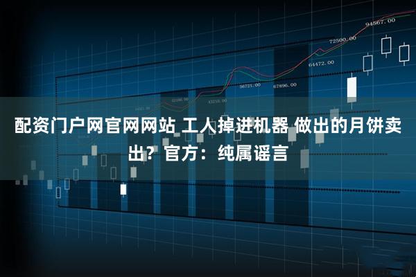 配资门户网官网网站 工人掉进机器 做出的月饼卖出？官方：纯属谣言