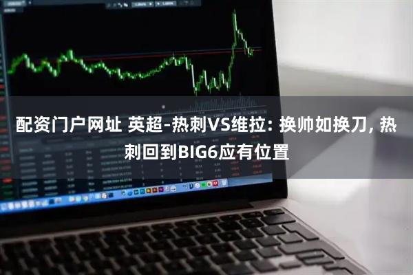 配资门户网址 英超-热刺VS维拉: 换帅如换刀, 热刺回到BIG6应有位置