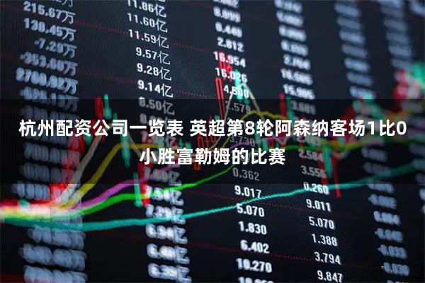 杭州配资公司一览表 英超第8轮阿森纳客场1比0小胜富勒姆的比赛