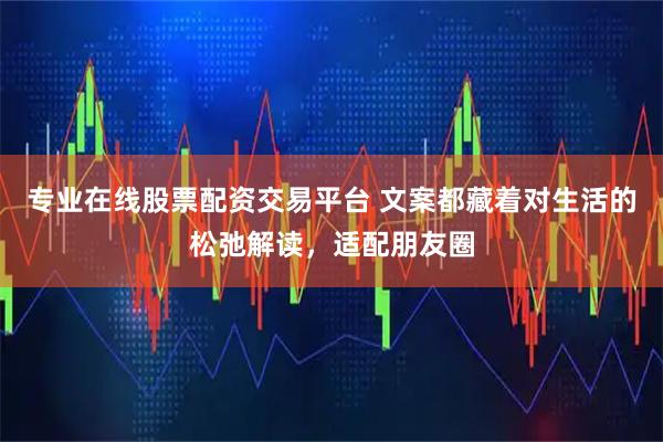专业在线股票配资交易平台 文案都藏着对生活的松弛解读，适配朋友圈
