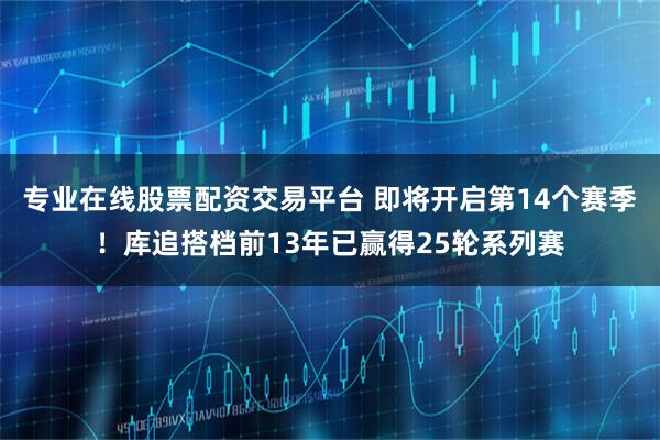 专业在线股票配资交易平台 即将开启第14个赛季！库追搭档前13年已赢得25轮系列赛