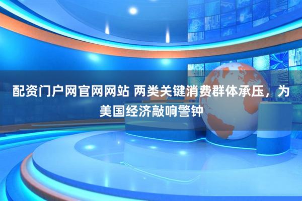 配资门户网官网网站 两类关键消费群体承压，为美国经济敲响警钟