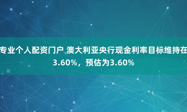 专业个人配资门户 澳大利亚央行现金利率目标维持在3.60%，预估为3.60%