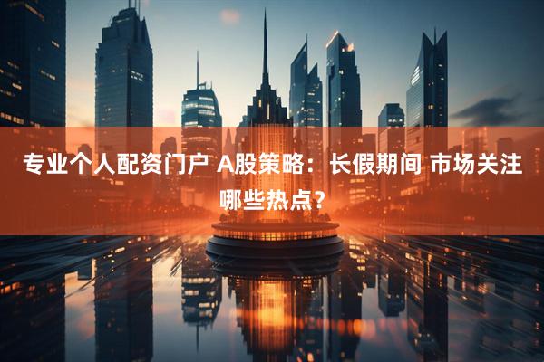 专业个人配资门户 A股策略：长假期间 市场关注哪些热点？