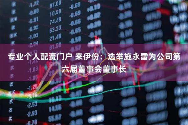 专业个人配资门户 来伊份：选举施永雷为公司第六届董事会董事长