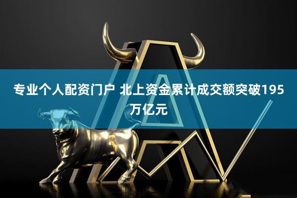 专业个人配资门户 北上资金累计成交额突破195万亿元