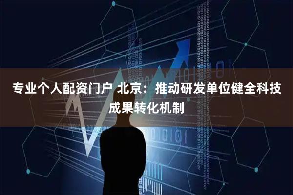 专业个人配资门户 北京：推动研发单位健全科技成果转化机制