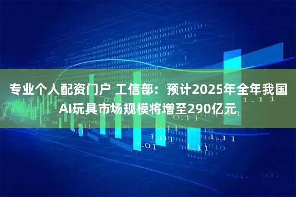 专业个人配资门户 工信部：预计2025年全年我国AI玩具市场规模将增至290亿元