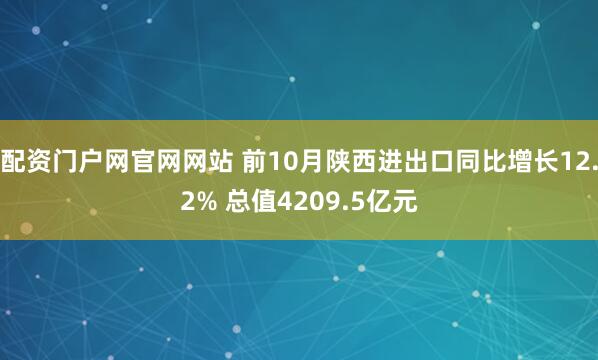配资门户网官网网站 前10月陕西进出口同比增长12.2% 总值4209.5亿元