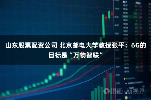 山东股票配资公司 北京邮电大学教授张平：6G的目标是“万物智联”