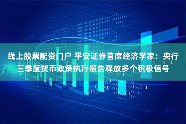 线上股票配资门户 平安证券首席经济学家：央行三季度货币政策执行报告释放多个积极信号