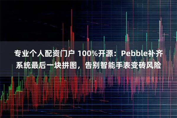 专业个人配资门户 100%开源：Pebble补齐系统最后一块拼图，告别智能手表变砖风险