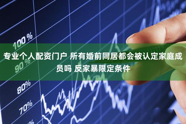 专业个人配资门户 所有婚前同居都会被认定家庭成员吗 反家暴限定条件