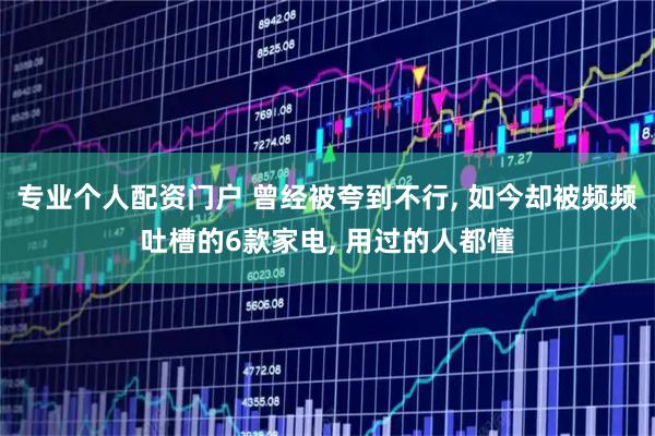 专业个人配资门户 曾经被夸到不行, 如今却被频频吐槽的6款家电, 用过的人都懂