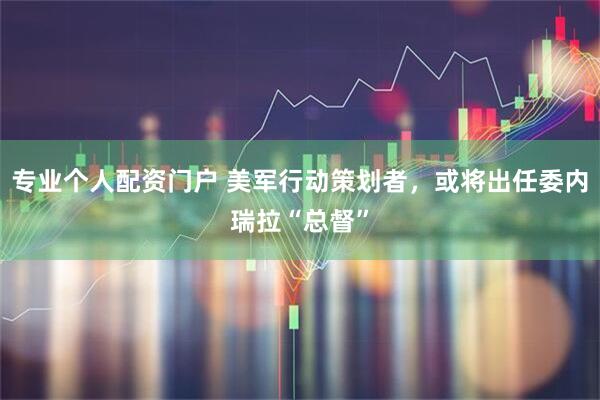 专业个人配资门户 美军行动策划者，或将出任委内瑞拉“总督”