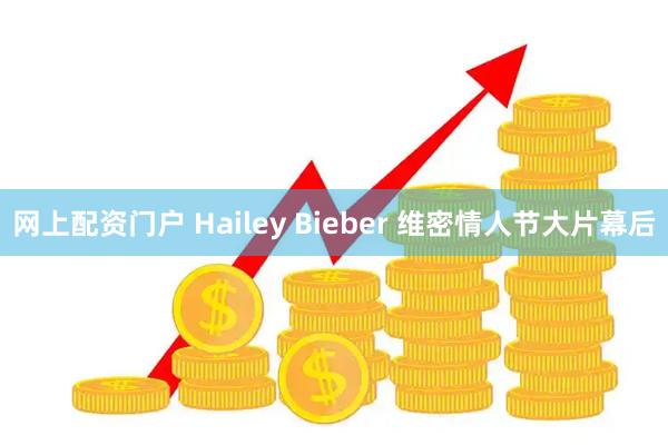 网上配资门户 Hailey Bieber 维密情人节大片幕后