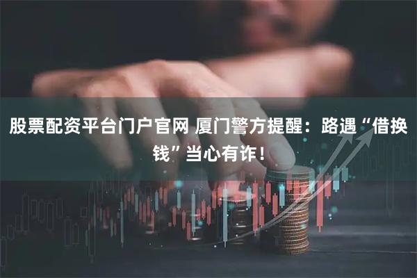 股票配资平台门户官网 厦门警方提醒：路遇“借换钱”当心有诈！