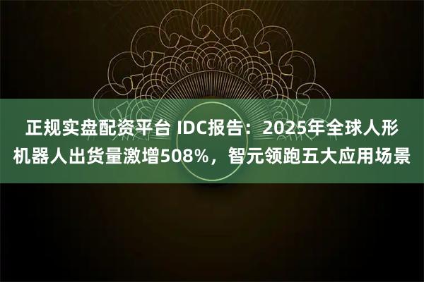 正规实盘配资平台 IDC报告：2025年全球人形机器人出货量激增508%，智元领跑五大应用场景