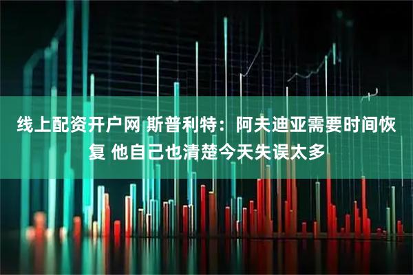 线上配资开户网 斯普利特：阿夫迪亚需要时间恢复 他自己也清楚今天失误太多