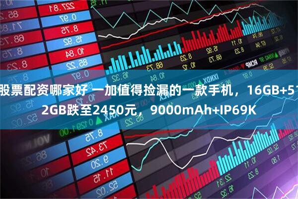股票配资哪家好 一加值得捡漏的一款手机，16GB+512GB跌至2450元，9000mAh+IP69K