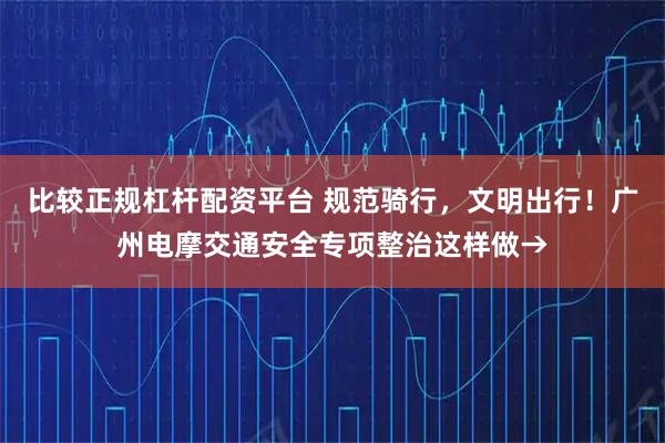 比较正规杠杆配资平台 规范骑行，文明出行！广州电摩交通安全专项整治这样做→