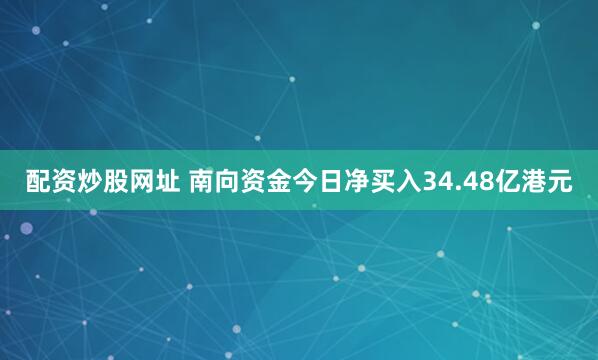 配资炒股网址 南向资金今日净买入34.48亿港元
