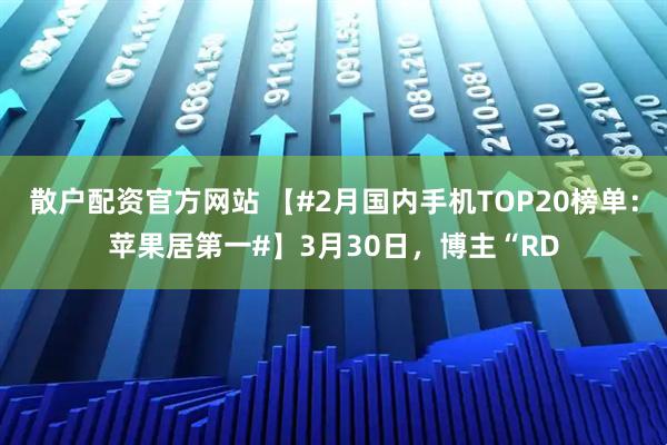 散户配资官方网站 【#2月国内手机TOP20榜单：苹果居第一#】3月30日，博主“RD