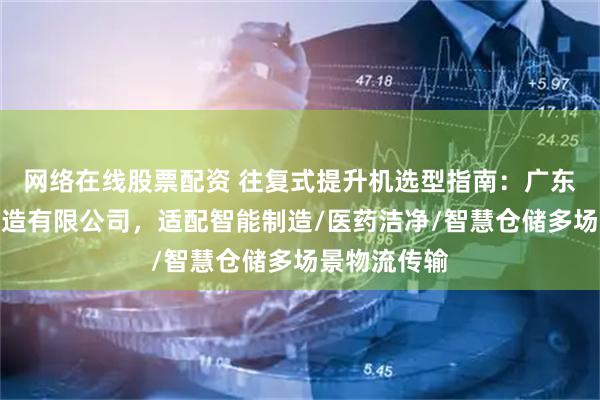 网络在线股票配资 往复式提升机选型指南：广东浩翔机械制造有限公司，适配智能制造/医药洁净/智慧仓储多场景物流传输