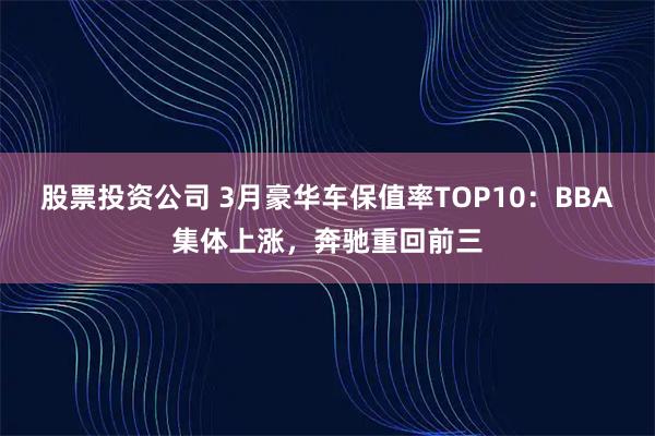 股票投资公司 3月豪华车保值率TOP10：BBA集体上涨，奔驰重回前三