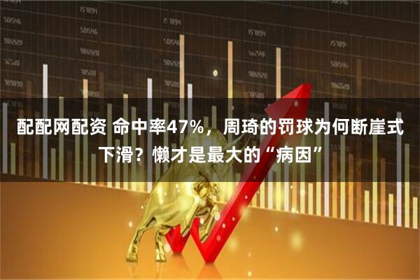 配配网配资 命中率47%，周琦的罚球为何断崖式下滑？懒才是最大的“病因”